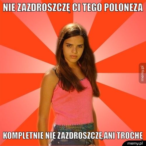 Nie zazdroszczę ci tego poloneza Kompletnie nie zazdroszczę,ani trochę