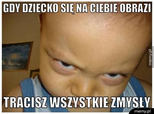 gdy dziecko się na ciebie obrazi tracisz wszystkie zmysły