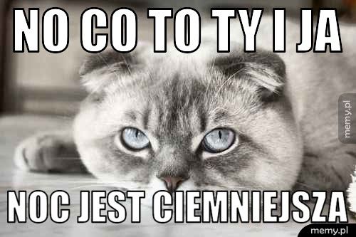 no co to ty i ja noc jest ciemniejsza