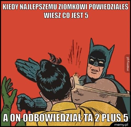 Kiedy najlepszemu ziomkowi powiedziałeś wiesz co jest 5 a on odbowiedział ta 2 plus 5