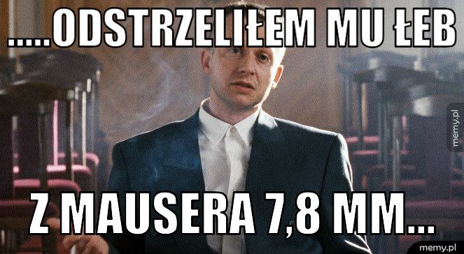 .....odstrzeliłem mu łeb z mausera 7,8 mm...