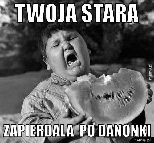 Twoja stara zapierdala  po danonki