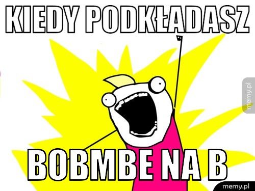 kiedy podkładasz  bobmbe na b 