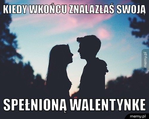 Kiedy wkońcu znalazłaś swoją  spełnioną walentynke
