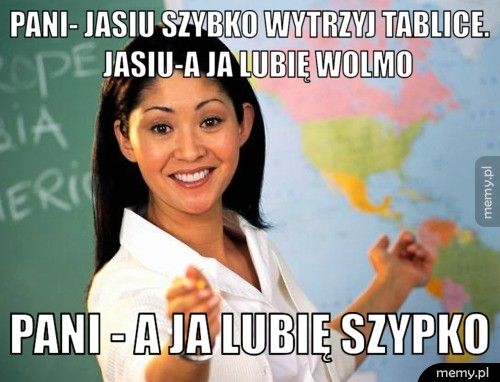 Pani- Jasiu szybko wytrzyj tablice.   Jasiu-a ja lubię WOLMO Pani - a ja lubię szypko