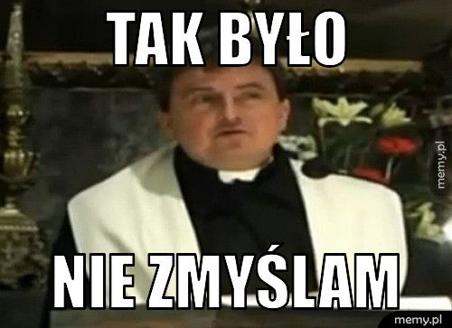 Tak było Nie zmyślam