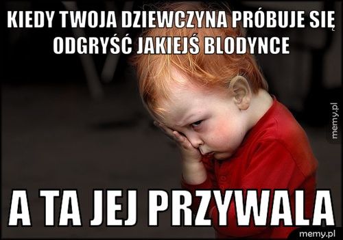 Kiedy twoja dziewczyna próbuje się odgryść jakiejś blodynce  A ta jej przywala
