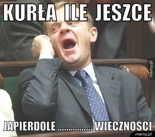 kurła ile jeszce japierdole ................ wieczności