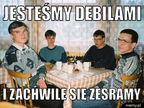 jesteśmy debilami i zachwile się zesramy
