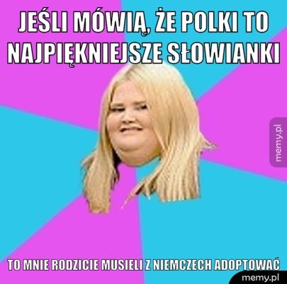 Jeśli mówią, że Polki to najpiękniejsze słowianki To mnie rodzicie musieli z Niemczech adoptować