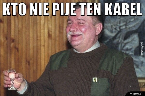 kto nie pije ten kabel 