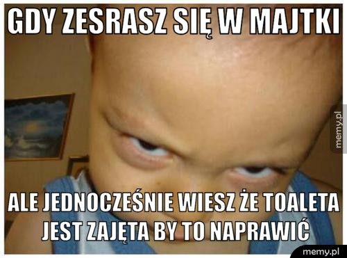 gdy zesrasz się w majtki ale jednocześnie wiesz że toaleta jest zajęta by to naprawić