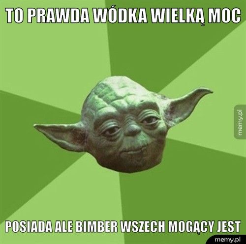 To prawda wódka wielką moc posiada ale bimber wszech mogący jest
