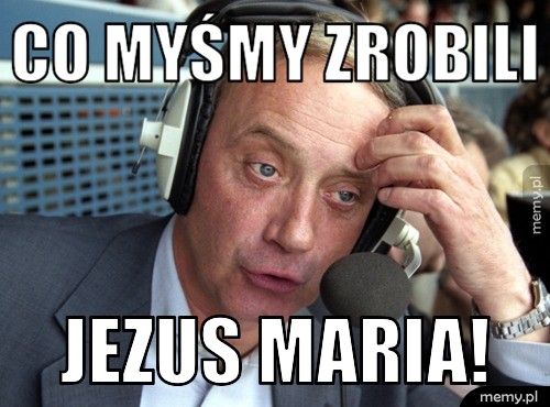 CO MYŚMY ZROBILI JEZUS MARIA!