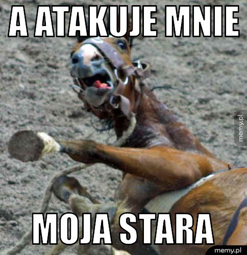 A atakuje mnie moja stara