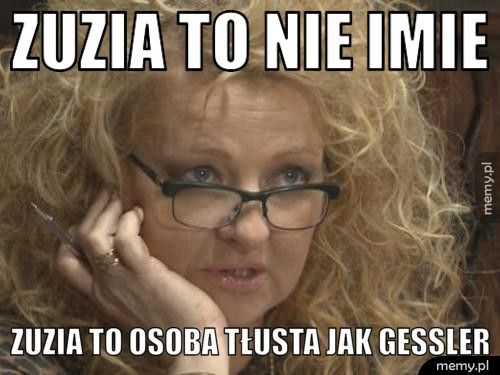 Zuzia to nie imie Zuzia to osoba tłusta jak gessler