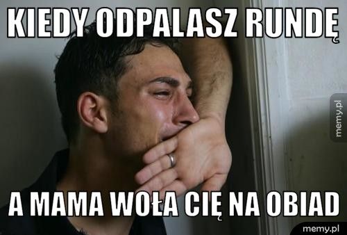 Kiedy odpalasz rundę A mama woła Cię na obiad