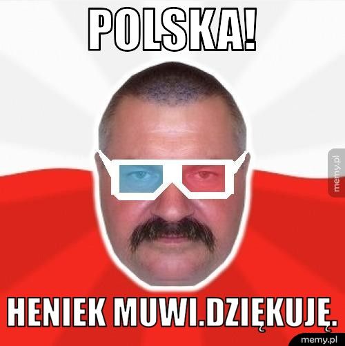 Polska! Heniek muwi.Dziękuję.