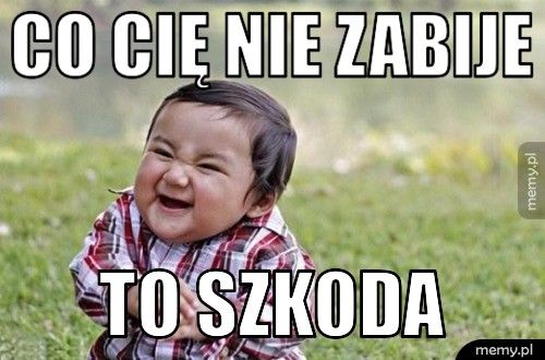 CO CIĘ NIE ZABIJE TO SZKODA
