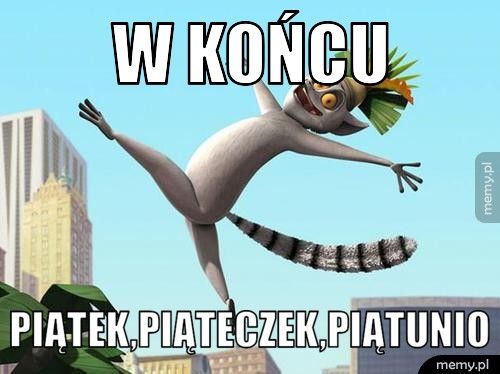 W końcu piątek,piąteczek,piątunio