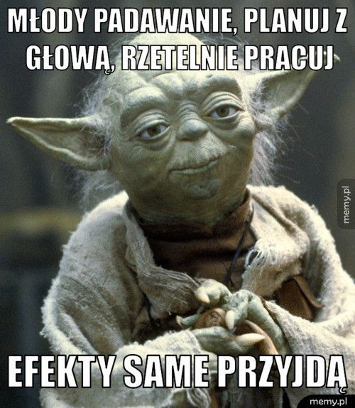 MŁODY PADAWANIE, PLANUJ Z GŁOWĄ, RZETELNIE PRACUJ EFEKTY SAME PRZYJDĄ