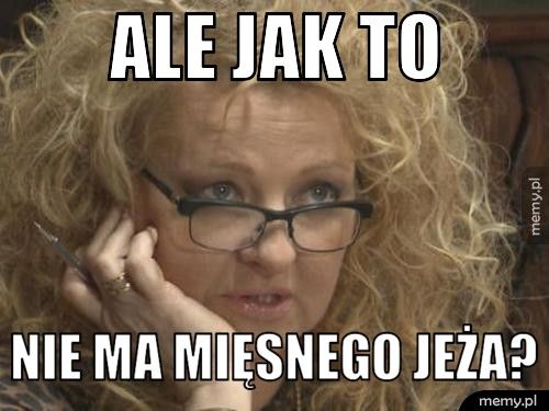Ale jak to nie ma mięsnego jeża?