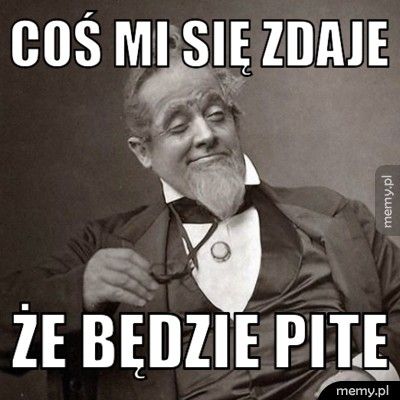 COŚ MI SIĘ ZDAJE ŻE BĘDZIE PITE