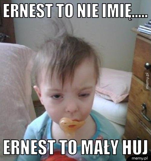 Ernest to nie imię..... Ernest to mały huj
