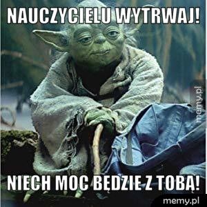 Nauczycielu wytrwaj!  Niech moc będzie z tobą! 