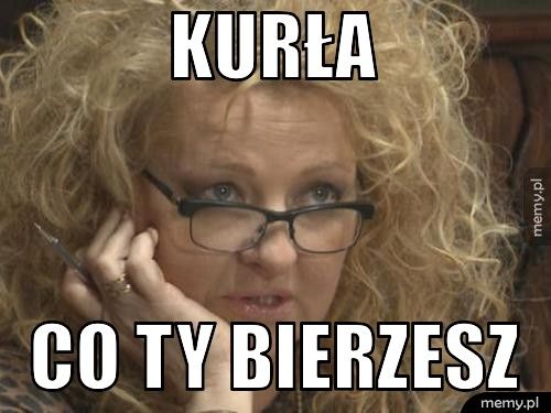 Kurła co ty bierzesz