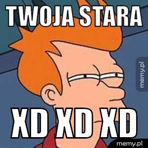 twoja stara xd xd xd