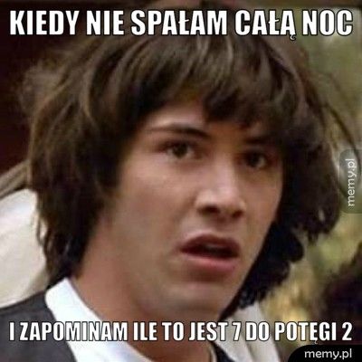 Kiedy nie spałam całą noc I zapominam ile to jest 7 do potęgi 2 