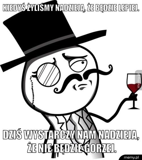 Kiedyś żyliśmy nadzieją, że będzie lepiej. Dziś wystarczy nam nadzieja, że nie będzie gorzej.