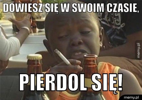 Dowiesz się w swoim czasie, pierdol się!