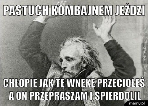 Pastuch kombajnem jeździ CHŁOPIE JAK TĘ WNĘKE PRZECIOŁEŚ A ON PRZEPRASZAM I SPIERDOLIL