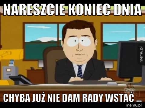 nareszcie koniec dnia chyba już nie dam rady wstać ...
