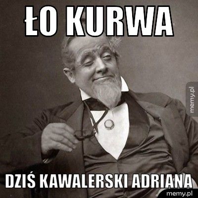 ło kurwa dziś kawalerski adriana
