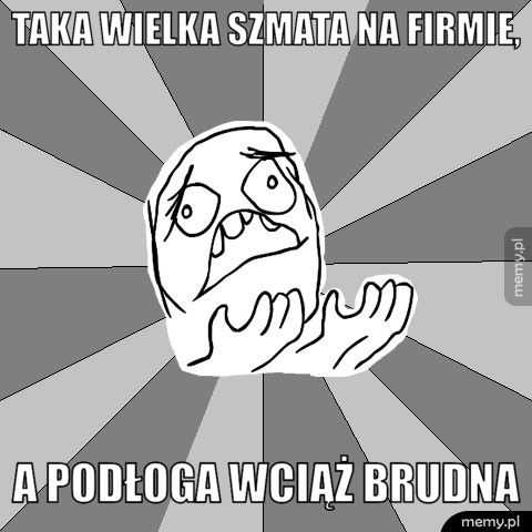 Taka wielka szmata na firmie, A podłoga wciąż brudna