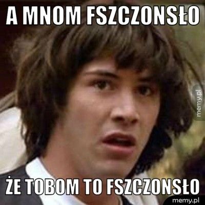 a mnom fszczonsło że tobom to fszczonsło