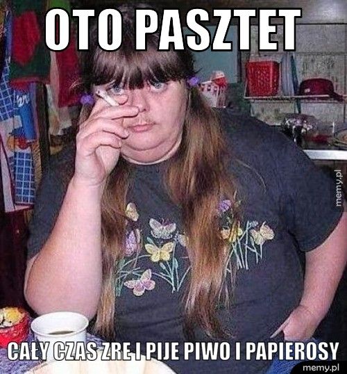 Oto pasztet cały czas zre i pije piwo i papierosy