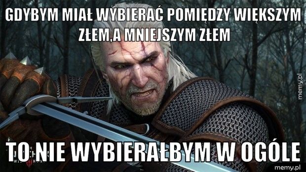 Gdybym miał wybierać pomiędzy większym złem,a mniejszym złem To nie wybierałbym w ogóle