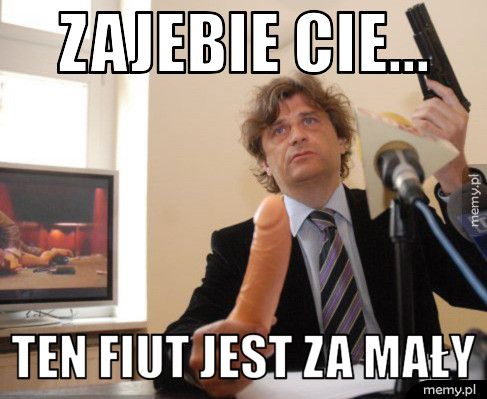 zajebie cie... ten fiut jest za mały