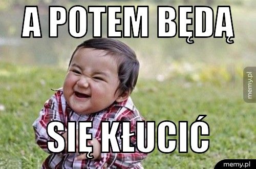 a potem będą  się kłucić 
