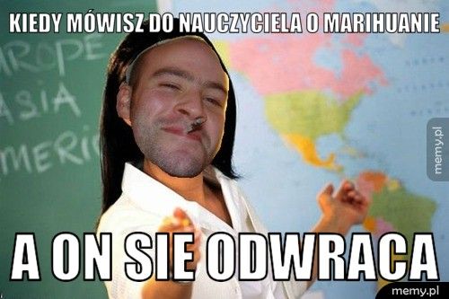 kiedy mówisz do nauczyciela o marihuanie a on sie odwraca