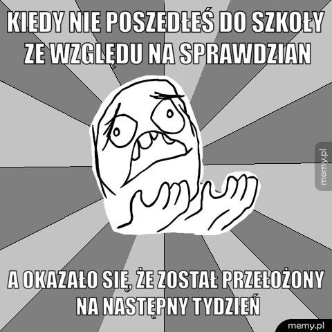 kiedy nie poszedłeś do szkoły ze względu na sprawdzian a okazało się, że został przełożony na następny tydzień