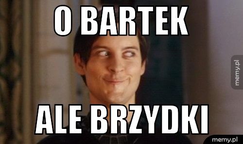 o Bartek ale brzydki