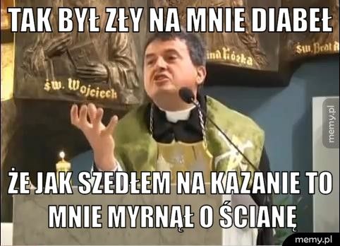 Tak był zły na mnie diabeł że jak szedłem na kazanie to mnie myrnął o ścianę
