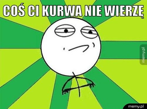 Coś ci kurwa nie wierzę 