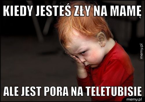 Kiedy jesteś zły na mamę Ale jest pora na teletubisie