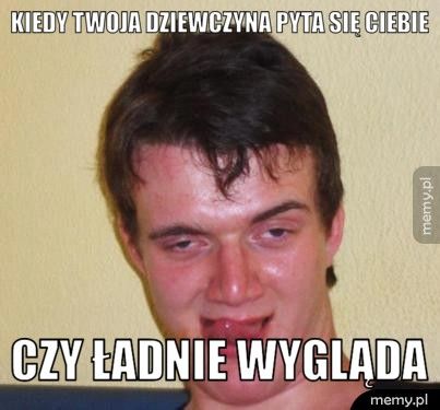 Kiedy twoja dziewczyna pyta się ciebie Czy ładnie wygląda